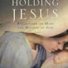 Holding Jesus - Reflextions on Mary The Mother Of God