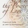 Such is the Power of Love - Francis Assisi as seen by Bonaventure