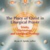 The Place of Christ in Liturgical Prayer - Trinity, Christology, and Liturgical Theology